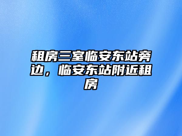 租房三室臨安東站旁邊，臨安東站附近租房