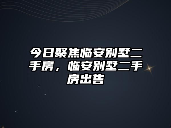 今日聚焦臨安別墅二手房，臨安別墅二手房出售