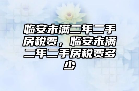 臨安未滿二年二手房稅費(fèi)，臨安未滿二年二手房稅費(fèi)多少