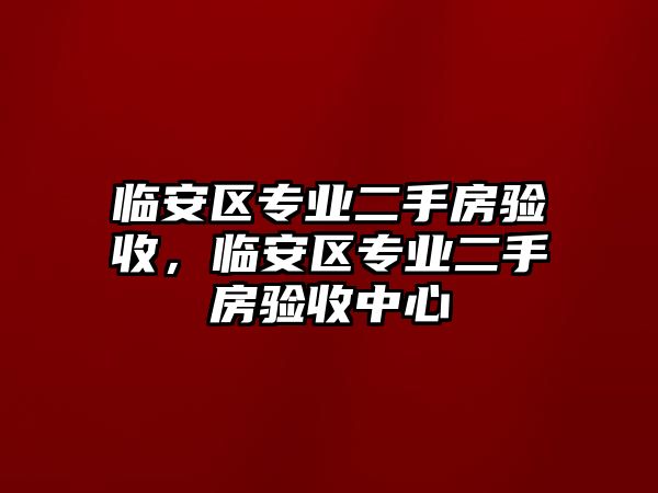 臨安區(qū)專(zhuān)業(yè)二手房驗(yàn)收，臨安區(qū)專(zhuān)業(yè)二手房驗(yàn)收中心