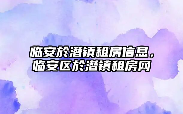 臨安於潛鎮租房信息，臨安區於潛鎮租房網