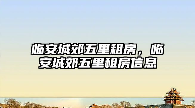 臨安城郊五里租房，臨安城郊五里租房信息