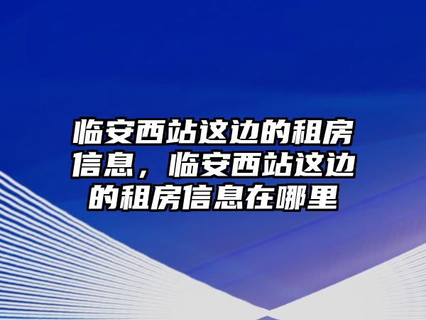 臨安西站這邊的租房信息，臨安西站這邊的租房信息在哪里