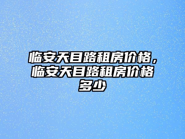 臨安天目路租房價格，臨安天目路租房價格多少