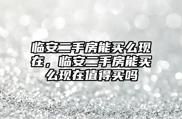 臨安二手房能買么現(xiàn)在，臨安二手房能買么現(xiàn)在值得買嗎