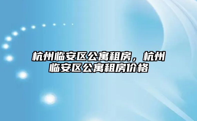 杭州臨安區(qū)公寓租房，杭州臨安區(qū)公寓租房價(jià)格