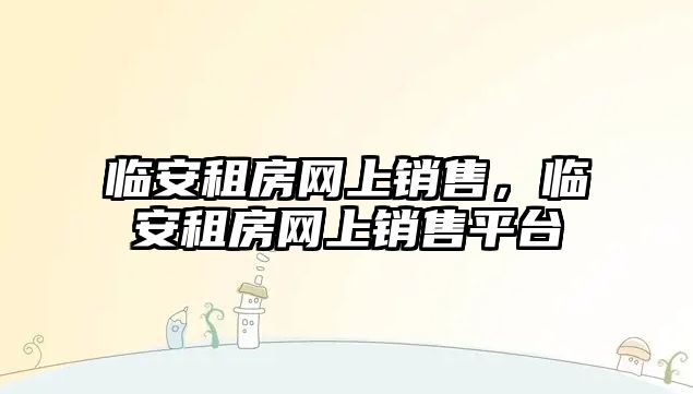 臨安租房網上銷售，臨安租房網上銷售平臺