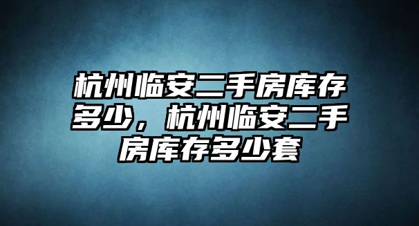 杭州臨安二手房庫存多少，杭州臨安二手房庫存多少套