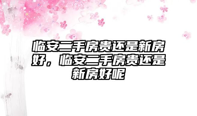 臨安二手房貴還是新房好，臨安二手房貴還是新房好呢