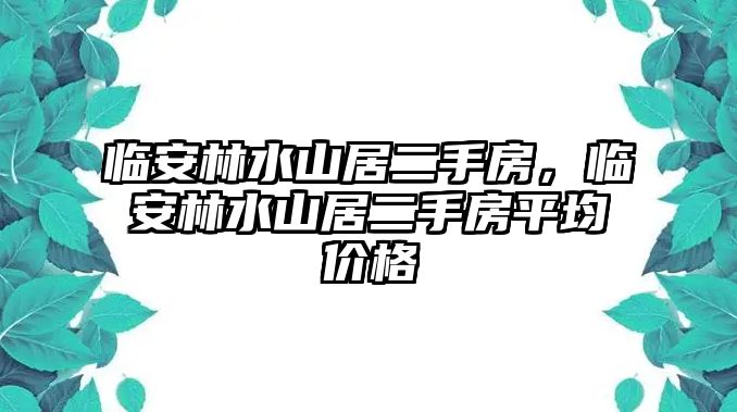 臨安林水山居二手房，臨安林水山居二手房平均價格