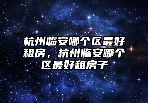 杭州臨安哪個(gè)區(qū)最好租房，杭州臨安哪個(gè)區(qū)最好租房子