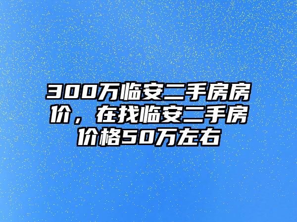 300萬臨安二手房房價，在找臨安二手房價格50萬左右