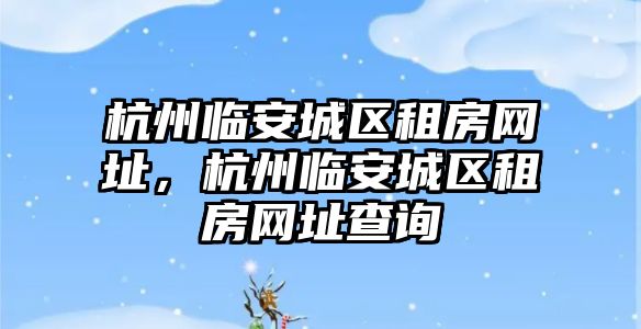 杭州臨安城區租房網址，杭州臨安城區租房網址查詢