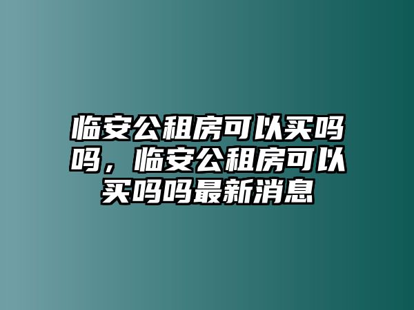 臨安公租房可以買嗎嗎，臨安公租房可以買嗎嗎最新消息