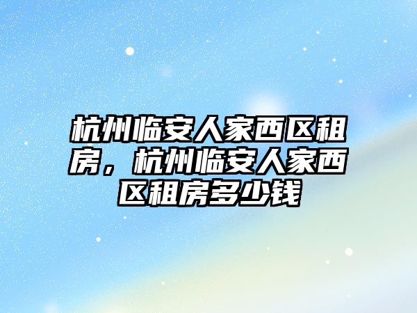 杭州臨安人家西區租房，杭州臨安人家西區租房多少錢