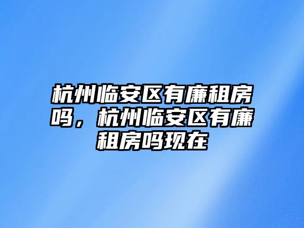 杭州臨安區(qū)有廉租房嗎，杭州臨安區(qū)有廉租房嗎現(xiàn)在