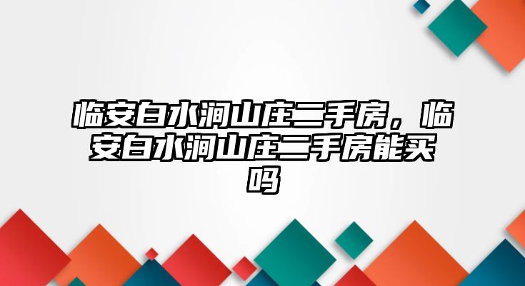 臨安白水澗山莊二手房，臨安白水澗山莊二手房能買嗎