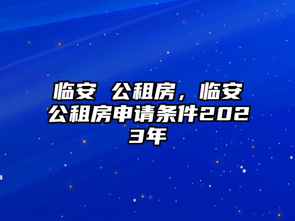 臨安 公租房，臨安公租房申請條件2023年