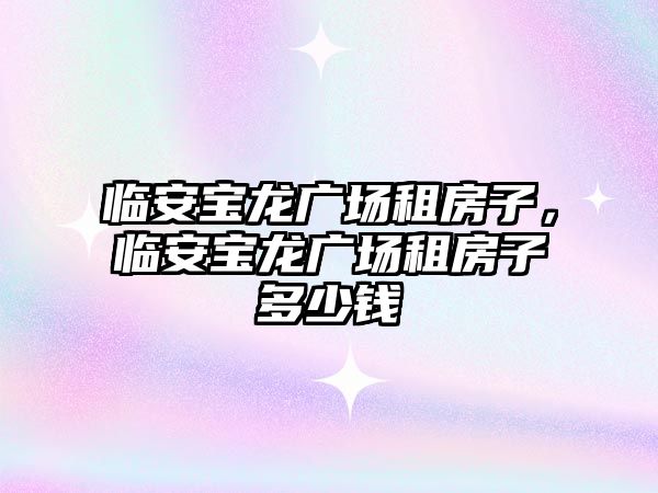 臨安寶龍廣場租房子，臨安寶龍廣場租房子多少錢