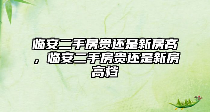 臨安二手房貴還是新房高，臨安二手房貴還是新房高檔