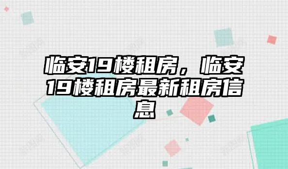 臨安19樓租房，臨安19樓租房最新租房信息