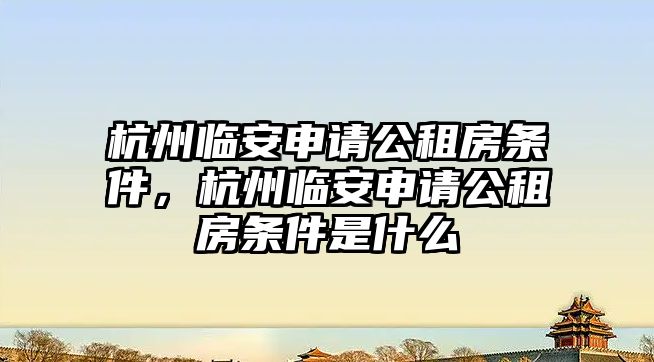 杭州臨安申請公租房條件，杭州臨安申請公租房條件是什么