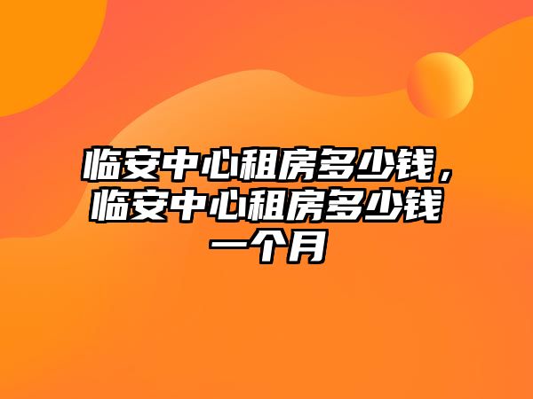 臨安中心租房多少錢，臨安中心租房多少錢一個月