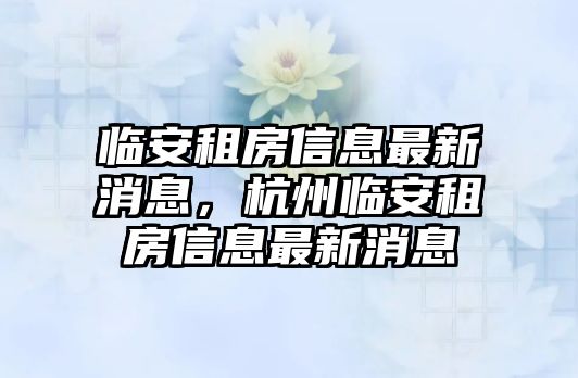 臨安租房信息最新消息，杭州臨安租房信息最新消息