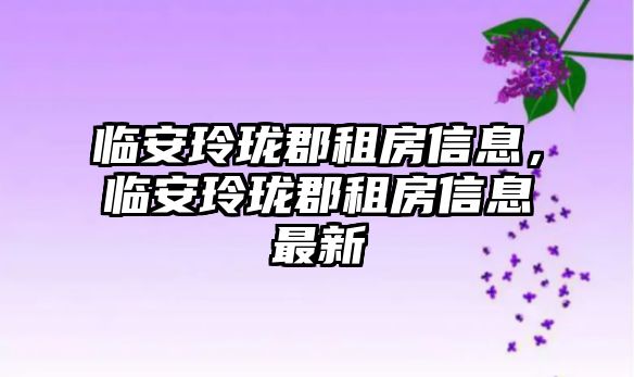 臨安玲瓏郡租房信息，臨安玲瓏郡租房信息最新