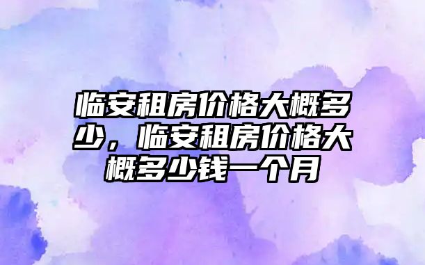 臨安租房價格大概多少，臨安租房價格大概多少錢一個月