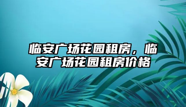 臨安廣場花園租房，臨安廣場花園租房價格