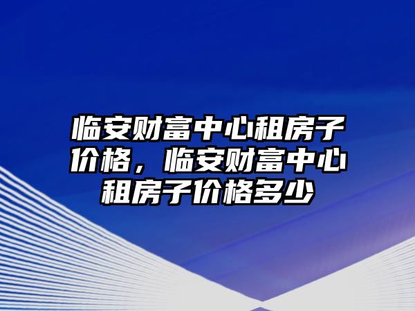 臨安財富中心租房子價格，臨安財富中心租房子價格多少