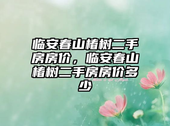 臨安春山椿樹二手房房價，臨安春山椿樹二手房房價多少