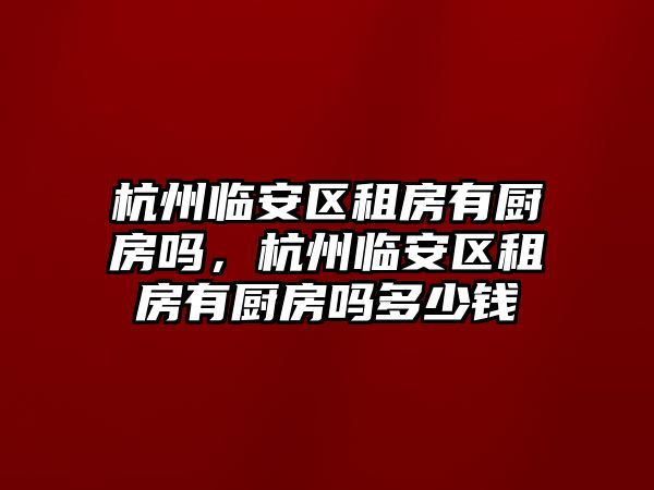 杭州臨安區租房有廚房嗎，杭州臨安區租房有廚房嗎多少錢