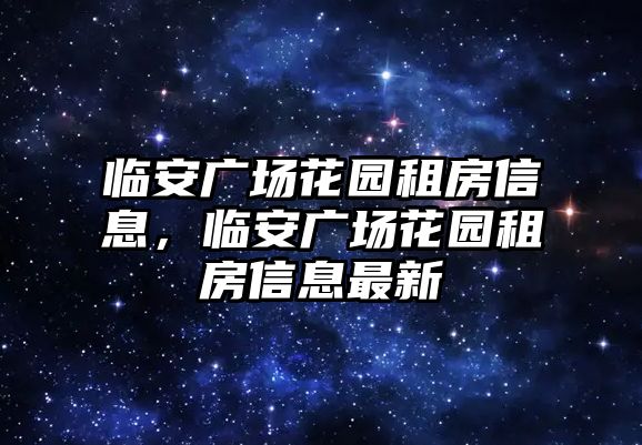 臨安廣場花園租房信息，臨安廣場花園租房信息最新