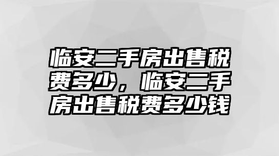 臨安二手房出售稅費多少，臨安二手房出售稅費多少錢