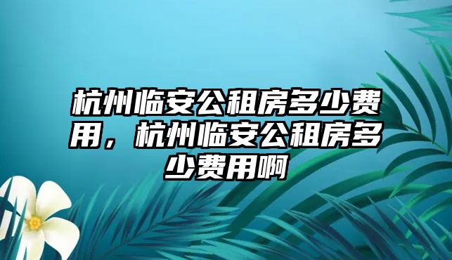 杭州臨安公租房多少費用，杭州臨安公租房多少費用啊