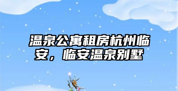 溫泉公寓租房杭州臨安，臨安溫泉別墅