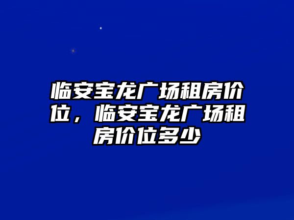 臨安寶龍廣場租房價位，臨安寶龍廣場租房價位多少