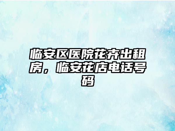 臨安區(qū)醫(yī)院花卉出租房，臨安花店電話號(hào)碼