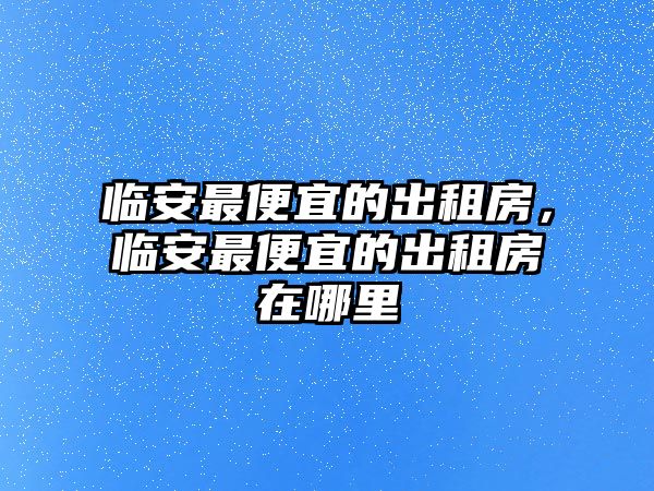 臨安最便宜的出租房，臨安最便宜的出租房在哪里