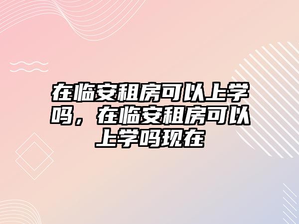 在臨安租房可以上學嗎，在臨安租房可以上學嗎現在