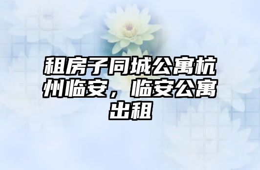 租房子同城公寓杭州臨安，臨安公寓出租