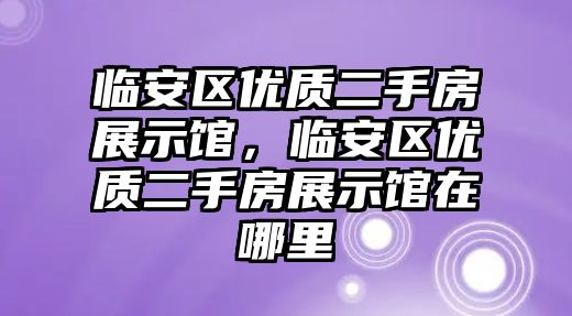 臨安區(qū)優(yōu)質(zhì)二手房展示館，臨安區(qū)優(yōu)質(zhì)二手房展示館在哪里