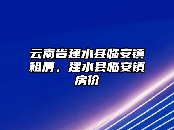 云南省建水縣臨安鎮租房，建水縣臨安鎮房價