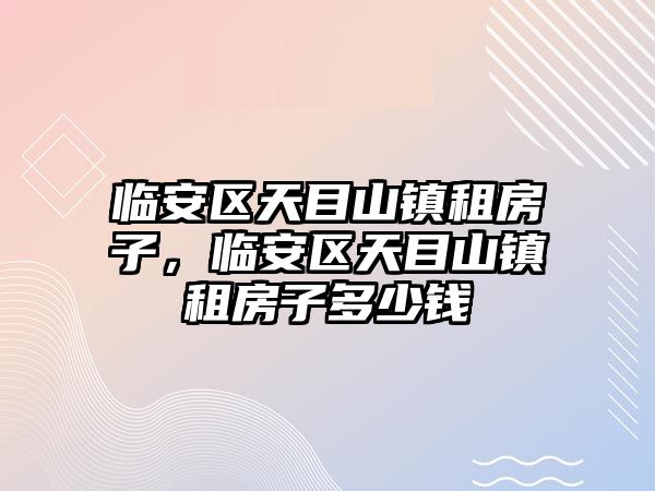 臨安區天目山鎮租房子，臨安區天目山鎮租房子多少錢