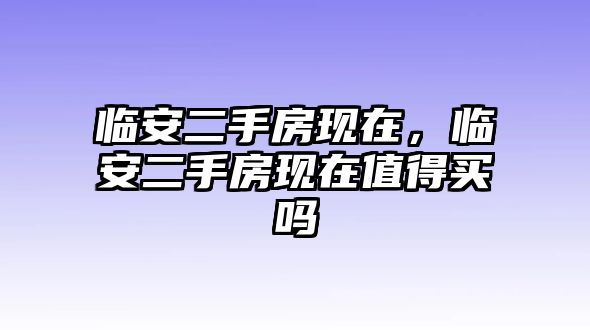 臨安二手房現(xiàn)在，臨安二手房現(xiàn)在值得買嗎