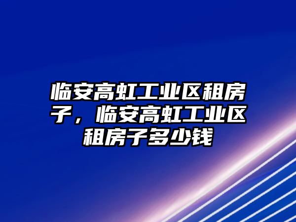 臨安高虹工業區租房子，臨安高虹工業區租房子多少錢