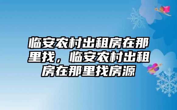 臨安農(nóng)村出租房在那里找，臨安農(nóng)村出租房在那里找房源