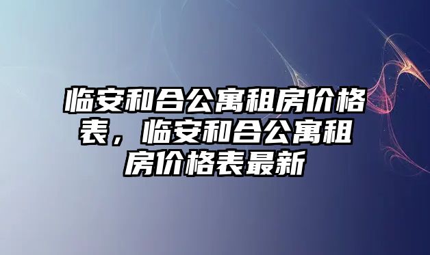 臨安和合公寓租房?jī)r(jià)格表，臨安和合公寓租房?jī)r(jià)格表最新